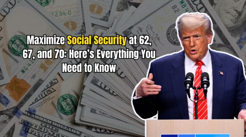 Maximize Social Security at 62, 67, and 70: Here’s Everything You Need to Know